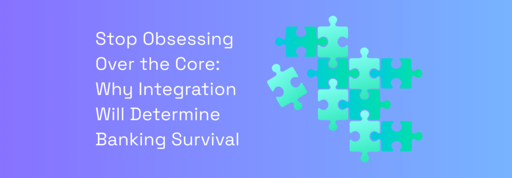 Stop Obsessing Over the Core: Why Integration Will Determine Banking Survival